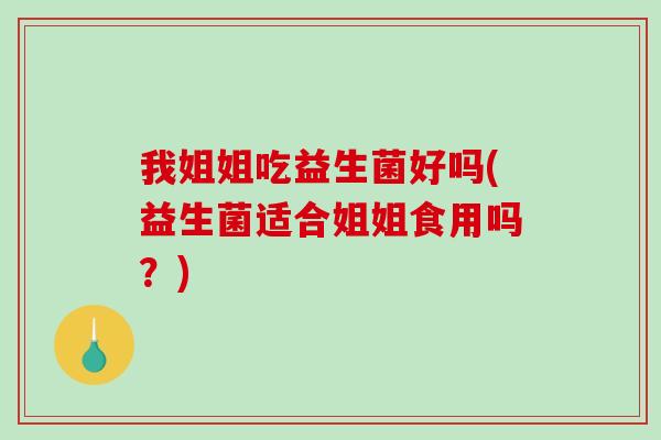我姐姐吃益生菌好吗(益生菌适合姐姐食用吗？)