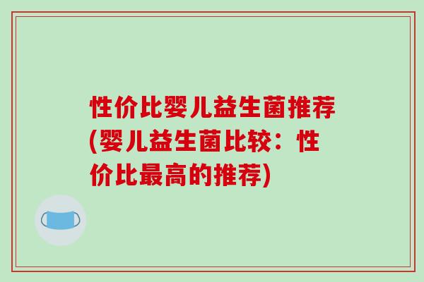 性价比婴儿益生菌推荐(婴儿益生菌比较：性价比最高的推荐)