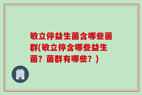 敏立停益生菌含哪些菌群(敏立停含哪些益生菌？菌群有哪些？)