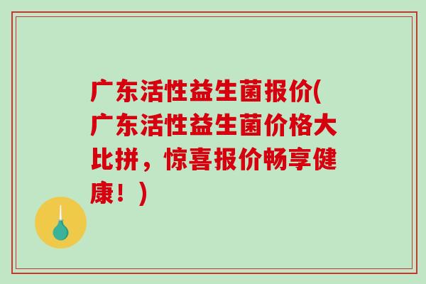 广东活性益生菌报价(广东活性益生菌价格大比拼，惊喜报价畅享健康！)