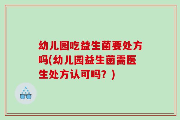 幼儿园吃益生菌要处方吗(幼儿园益生菌需医生处方认可吗？)
