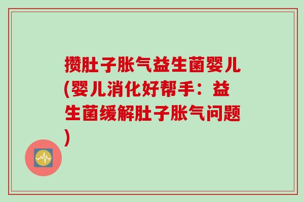 攒肚子胀气益生菌婴儿(婴儿消化好帮手：益生菌缓解肚子胀气问题)