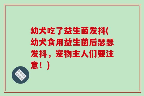 幼犬吃了益生菌发抖(幼犬食用益生菌后瑟瑟发抖，宠物主人们要注意！)