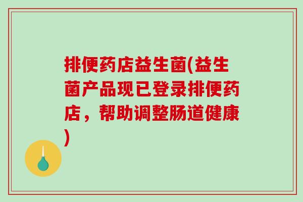 排便药店益生菌(益生菌产品现已登录排便药店，帮助调整肠道健康)