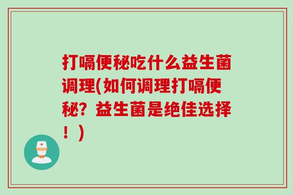 打嗝便秘吃什么益生菌调理(如何调理打嗝便秘？益生菌是绝佳选择！)