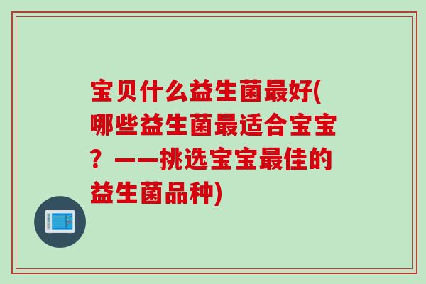 宝贝什么益生菌好(哪些益生菌适合宝宝?——挑选宝宝佳的益生菌品种) 宝贝什么益生菌好(哪些益生菌适合宝宝?——挑选宝宝佳的益生菌品种)