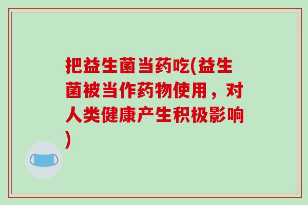把益生菌当药吃(益生菌被当作药物使用，对人类健康产生积极影响)