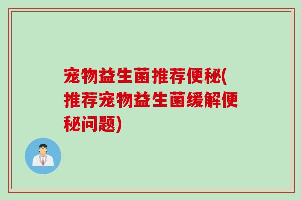 宠物益生菌推荐便秘(推荐宠物益生菌缓解便秘问题)