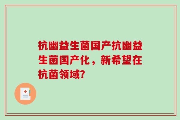 抗幽益生菌国产抗幽益生菌国产化，新希望在抗菌领域？