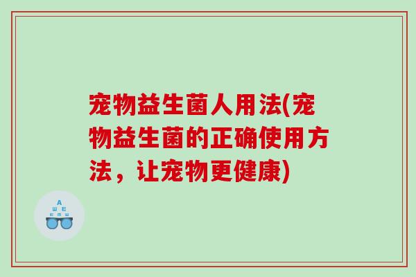 宠物益生菌人用法(宠物益生菌的正确使用方法，让宠物更健康)