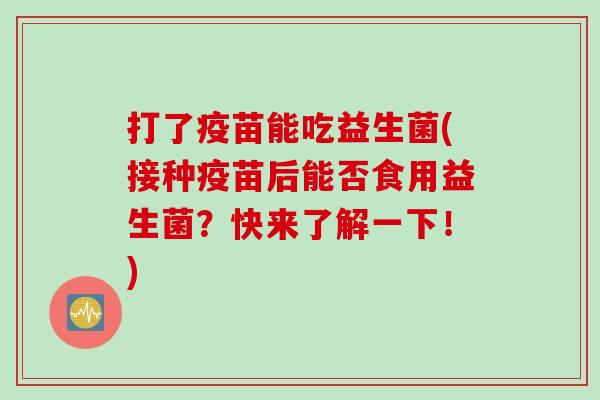 打了疫苗能吃益生菌(接种疫苗后能否食用益生菌？快来了解一下！)