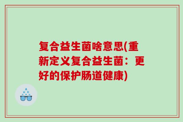 复合益生菌啥意思(重新定义复合益生菌：更好的保护肠道健康)