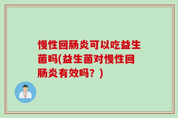 慢性回肠炎可以吃益生菌吗(益生菌对慢性回肠炎有效吗？)