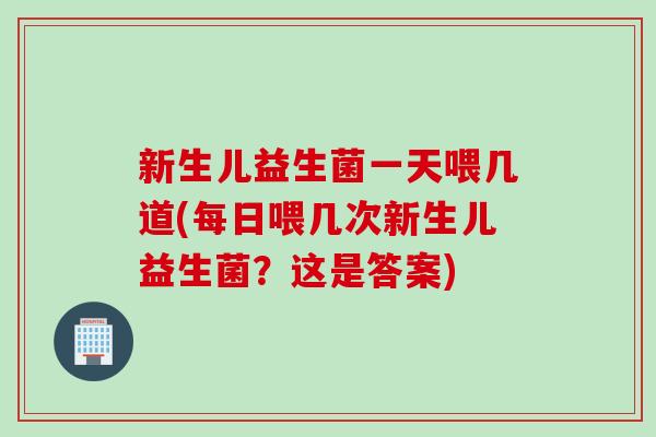 新生儿益生菌一天喂几道(每日喂几次新生儿益生菌？这是答案)