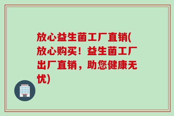 放心益生菌工厂直销(放心购买！益生菌工厂出厂直销，助您健康无忧)