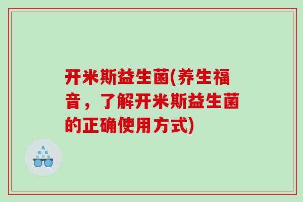 开米斯益生菌(养生福音，了解开米斯益生菌的正确使用方式)