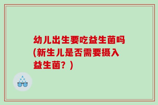 幼儿出生要吃益生菌吗(新生儿是否需要摄入益生菌？)