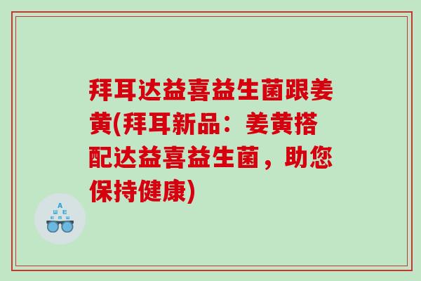 拜耳达益喜益生菌跟姜黄(拜耳新品：姜黄搭配达益喜益生菌，助您保持健康)