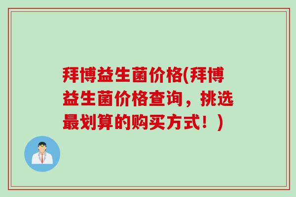 拜博益生菌价格(拜博益生菌价格查询，挑选最划算的购买方式！)