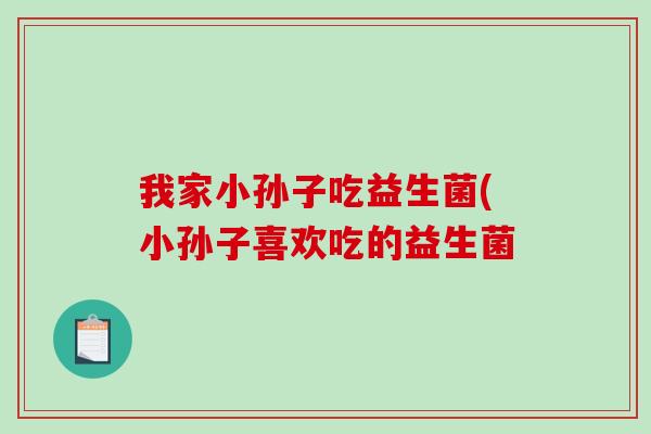 我家小孙子吃益生菌(小孙子喜欢吃的益生菌