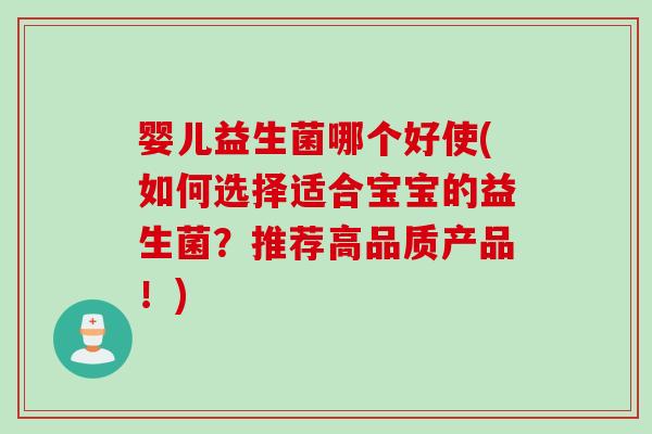 婴儿益生菌哪个好使(如何选择适合宝宝的益生菌？推荐高品质产品！)
