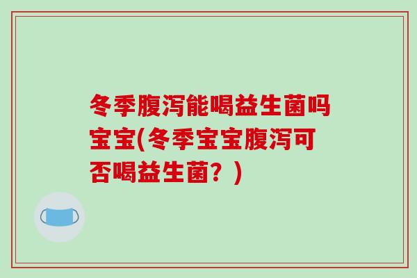 冬季腹泻能喝益生菌吗宝宝(冬季宝宝腹泻可否喝益生菌？)