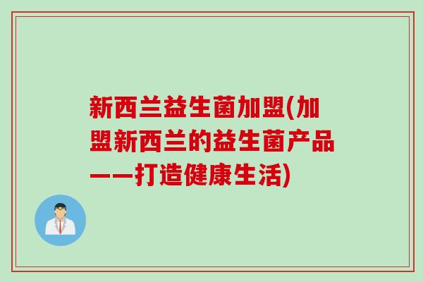 新西兰益生菌加盟(加盟新西兰的益生菌产品——打造健康生活)