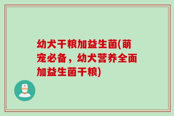 幼犬干粮加益生菌(萌宠必备，幼犬营养全面加益生菌干粮)