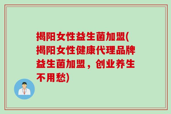 揭阳女性益生菌加盟(揭阳女性健康代理品牌益生菌加盟，创业养生不用愁)