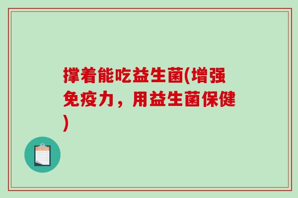 撑着能吃益生菌(增强免疫力，用益生菌保健)
