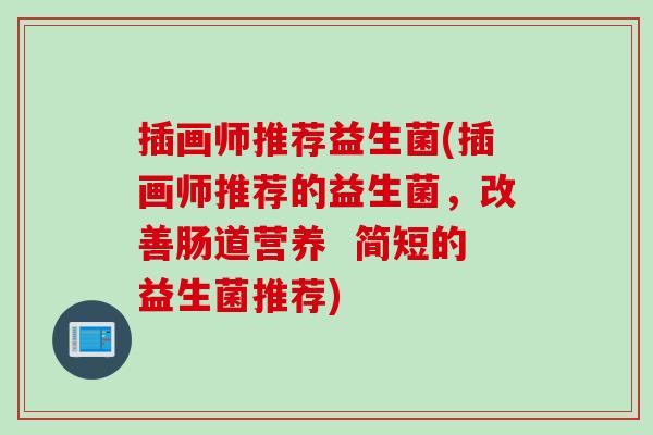 插画师推荐益生菌(插画师推荐的益生菌，改善肠道营养  简短的益生菌推荐)