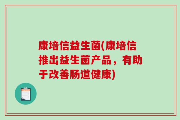 康培信益生菌(康培信推出益生菌产品，有助于改善肠道健康)