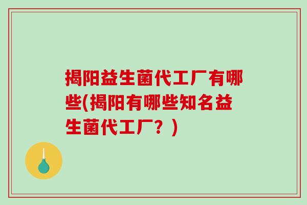 揭阳益生菌代工厂有哪些(揭阳有哪些知名益生菌代工厂？)