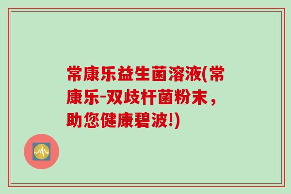常康乐益生菌溶液(常康乐-双歧杆菌粉末，助您健康碧波!)