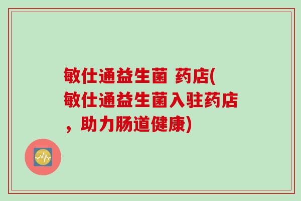 敏仕通益生菌 药店(敏仕通益生菌入驻药店，助力肠道健康)