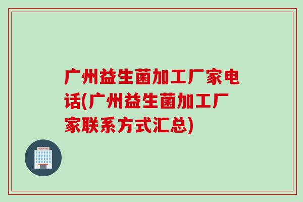 广州益生菌加工厂家电话(广州益生菌加工厂家联系方式汇总)