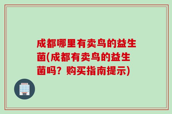 成都哪里有卖鸟的益生菌(成都有卖鸟的益生菌吗？购买指南提示)