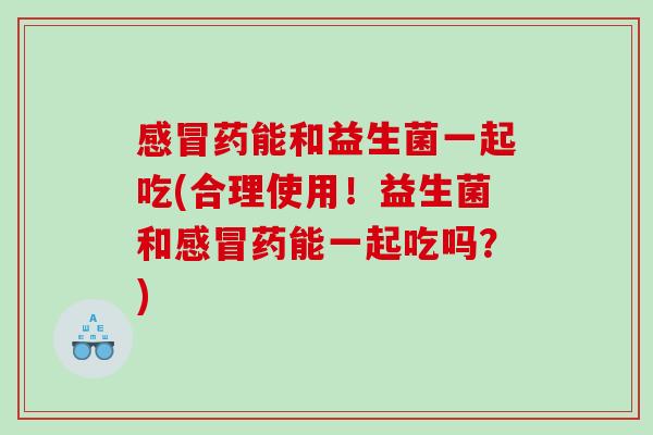 感冒药能和益生菌一起吃(合理使用！益生菌和感冒药能一起吃吗？)