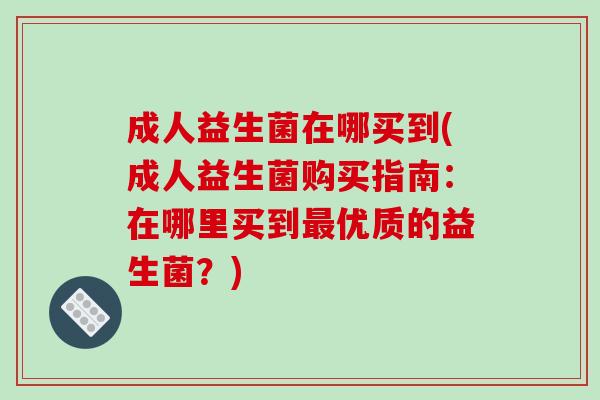 成人益生菌在哪买到(成人益生菌购买指南：在哪里买到最优质的益生菌？)