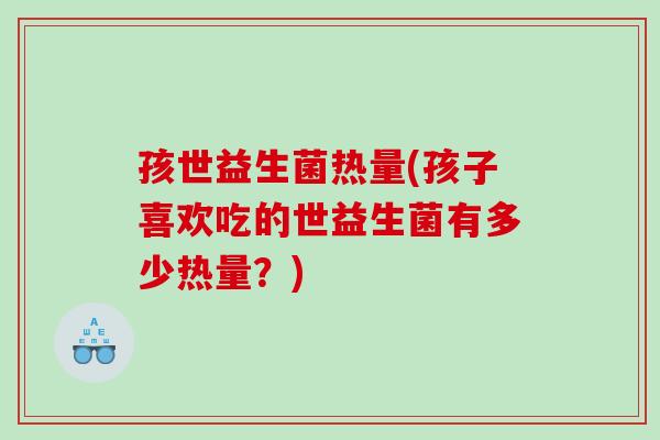 孩世益生菌热量(孩子喜欢吃的世益生菌有多少热量？)