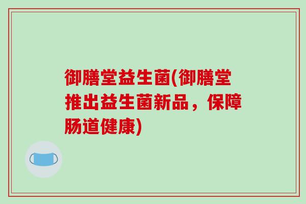 御膳堂益生菌(御膳堂推出益生菌新品，保障肠道健康)