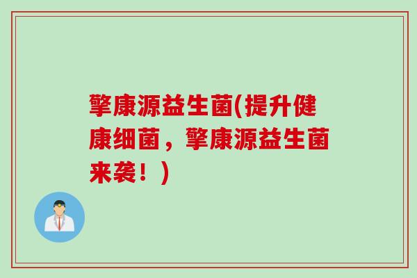 擎康源益生菌(提升健康细菌，擎康源益生菌来袭！)