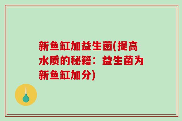 新鱼缸加益生菌(提高水质的秘籍：益生菌为新鱼缸加分)