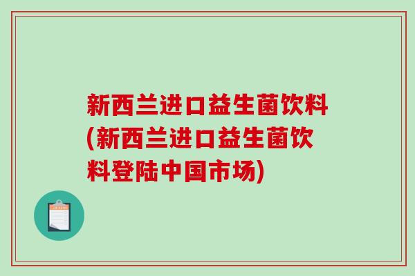 新西兰进口益生菌饮料(新西兰进口益生菌饮料登陆中国市场)
