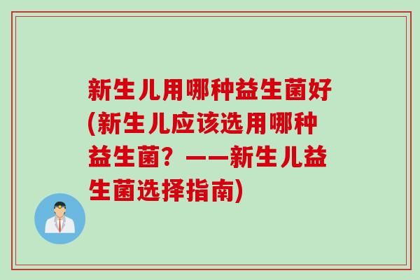 新生儿用哪种益生菌好(新生儿应该选用哪种益生菌？——新生儿益生菌选择指南)