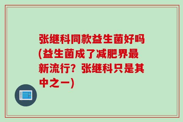 张继科同款益生菌好吗(益生菌成了减肥界最新流行？张继科只是其中之一)