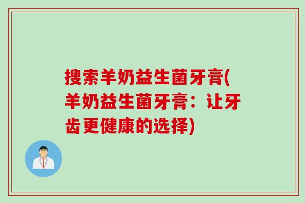 搜索羊奶益生菌牙膏(羊奶益生菌牙膏：让牙齿更健康的选择)
