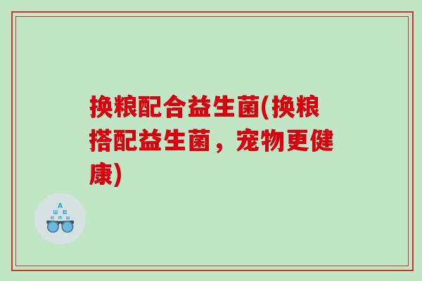 换粮配合益生菌(换粮搭配益生菌，宠物更健康)