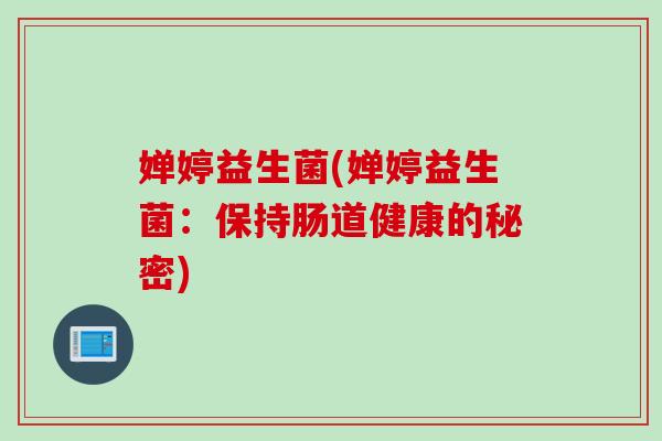 婵婷益生菌(婵婷益生菌：保持肠道健康的秘密)