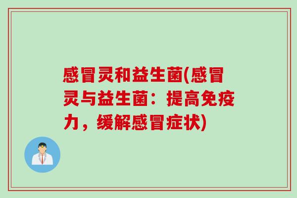 感冒灵和益生菌(感冒灵与益生菌：提高免疫力，缓解感冒症状)